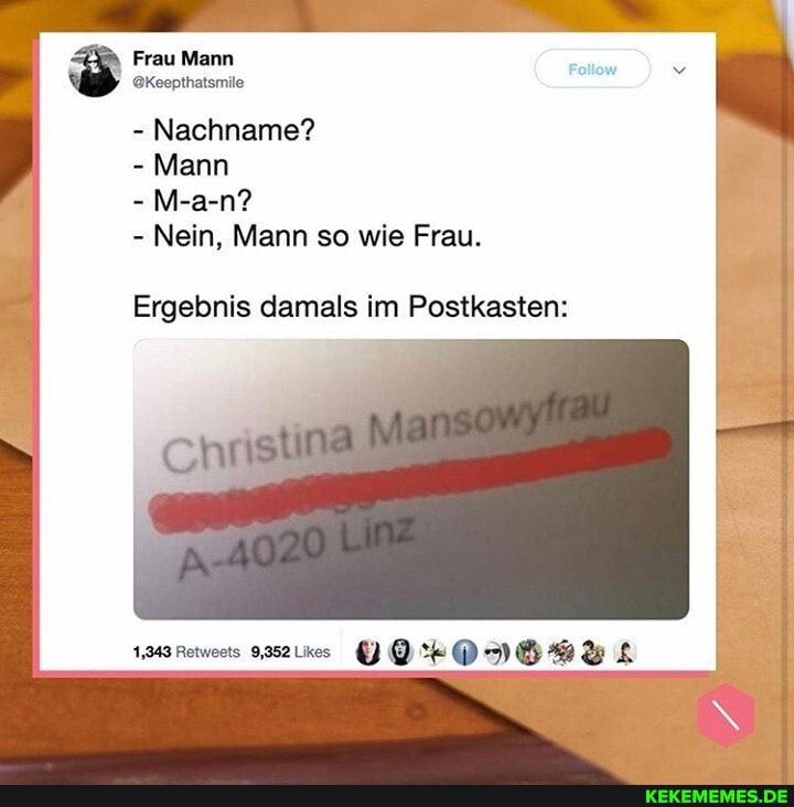 Frau Mann
@Keepthatsmile
- Nachname?
- Mann
- M-a-n?
Follow
- Nein, Mann so wie Frau.
Ergebnis damals im Postkasten:
Retweets