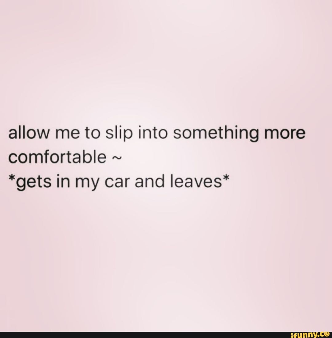 Allow me to slip into something more comfortable *gets in my car and leaves* iFunny Brazil