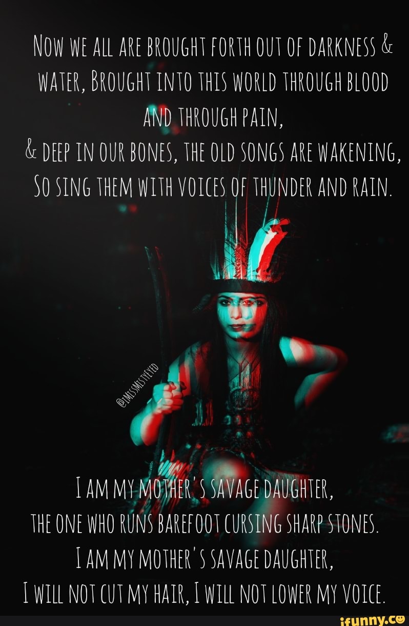 I Am My Mothers Savage Daughter NOW WE ALL ARE BROUGHT FORTH OUT OF DARKNESS WATER, BROUGHT INTO THIS WORLD  THROUGH BLOOD