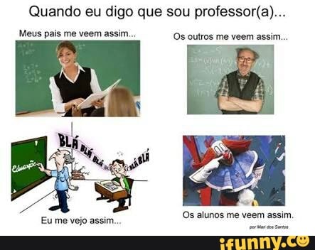 Quando eu digo que sou professor(a)...
Meus pais me veem assim... Os outros me veem assim...