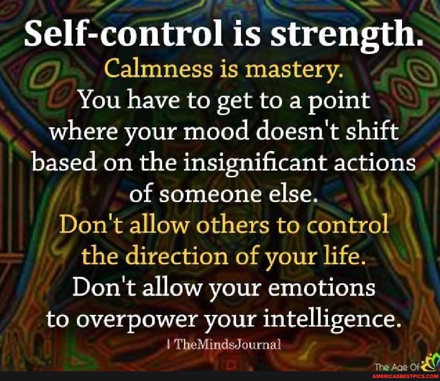 Self-control is strength.
r, Calmness is mastery.
You have to get to a point where your mood doesn't shift based on the insignificant actions of someone else.
Don't allow others to control the direction of your life.
Don't allow your emotions
to overpower your intelligence.
I TheMindsJournal
The Ace