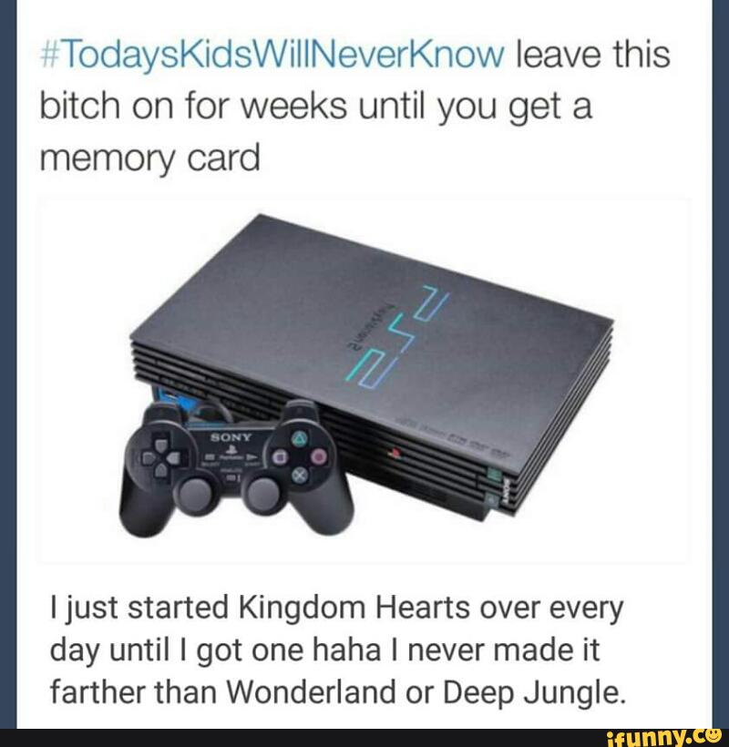 TodaysKidsWillNeverKnow leave this
bitch on for weeks until you get a
memory card
ljust started Kingdom Hearts over every
day until I got one haha I never made it
farther than Wonderland or Deep Jungle.