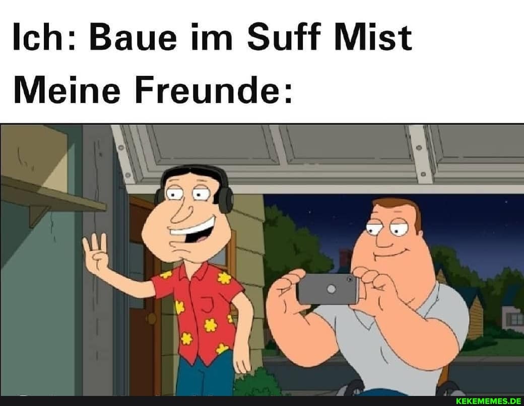 Ich: Baue im Suff Mist
Meine Freunde: