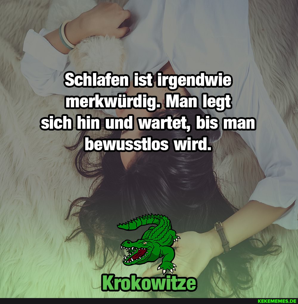 Schlafen ist irgendwie merkwürdig. Man legt sich hin und wartet, bis man bewusstlos wird.
