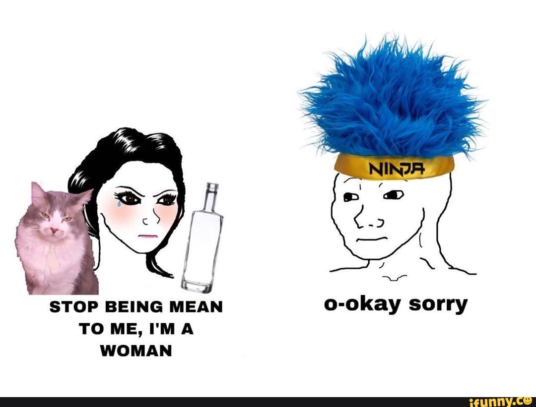 STOP BEING MEAN o-okay sorry TO ME, I'MA WOMAN - iFunny