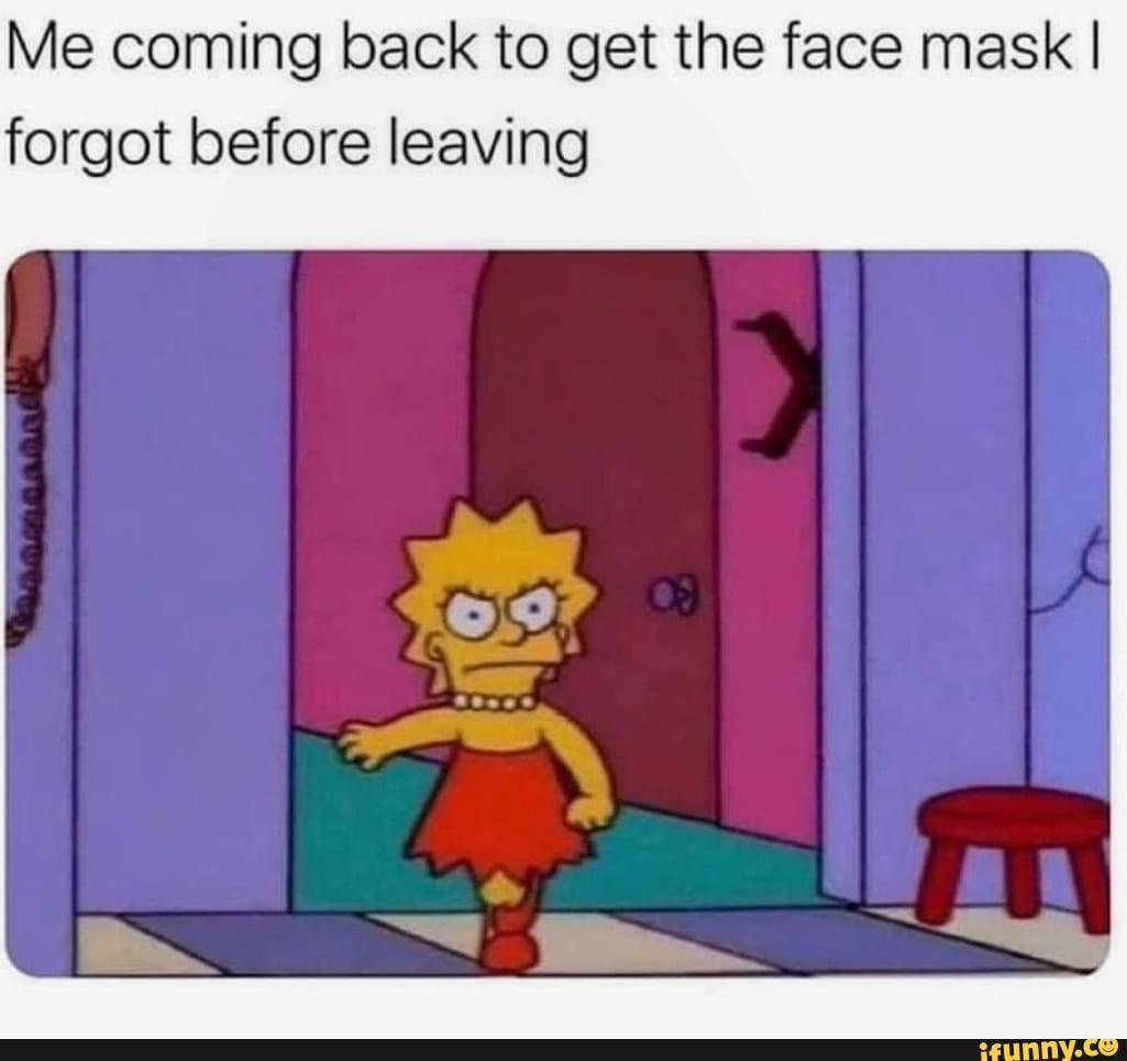Me coming back to get the face mask I
forgot before leaving