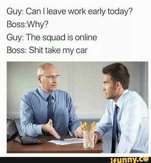 Guy: Can I leave work early today?
Boss:Why?
Guy: The squad is online
Boss: Shit take my car