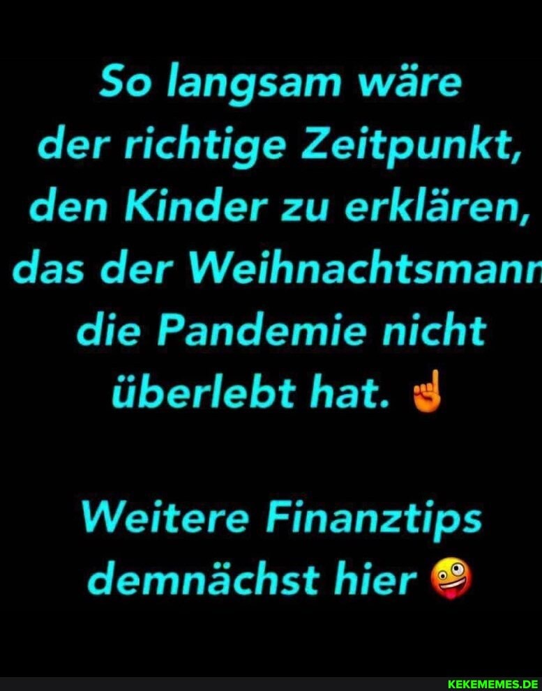 So langsam wäre der richtige Zeitpunkt, den Kinder zu erklären,
das der Weihnachtsmanr die Pandemie nicht
überlebt hat.
Weitere Finanztips demnächst hier