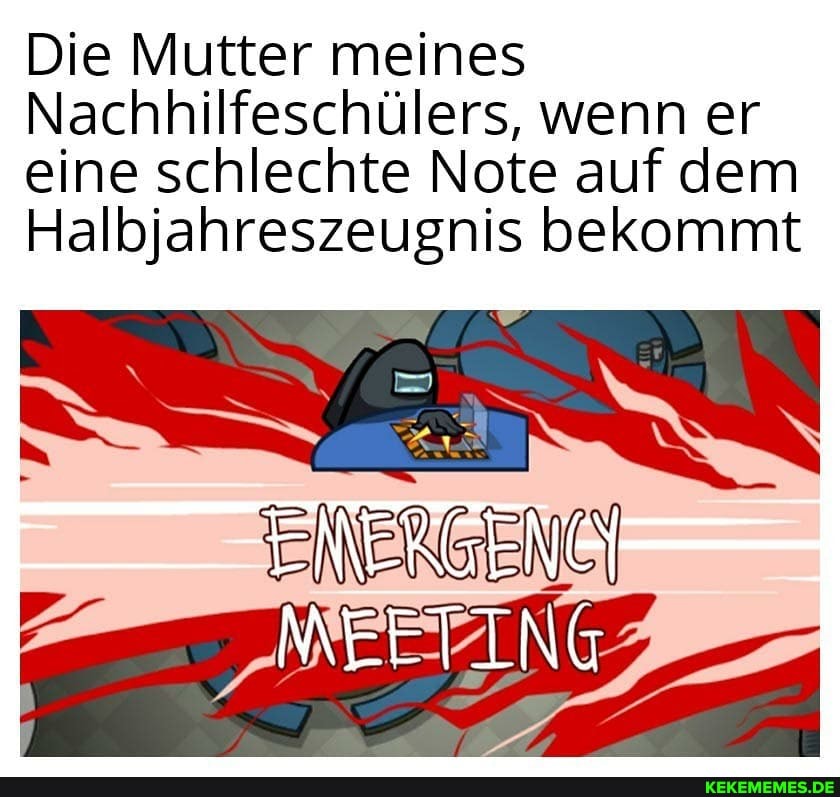 Die Mutter meines
Nachhilfeschülers, wenn er eine schlechte Note auf dem
Halbjahreszeugnis bekommt
MEETING