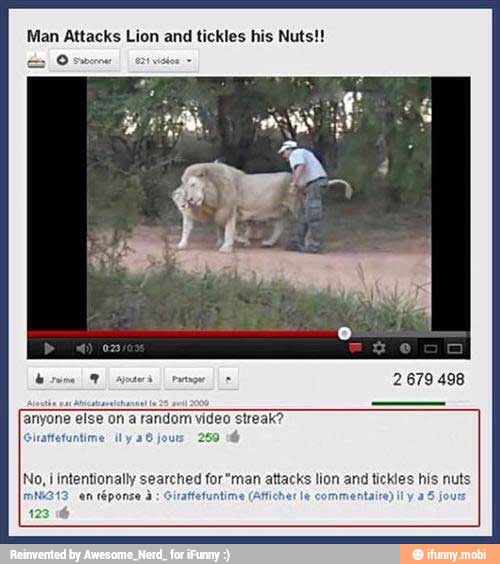 Man Attacks Lion and tickles his Nut:
O men
A smso wile
2 679 498
anyone else ona
random video streaK?
No, I intentionally searched for*man attacks lion and tieKies his nuts
an réponse à
Giraffetunti a
