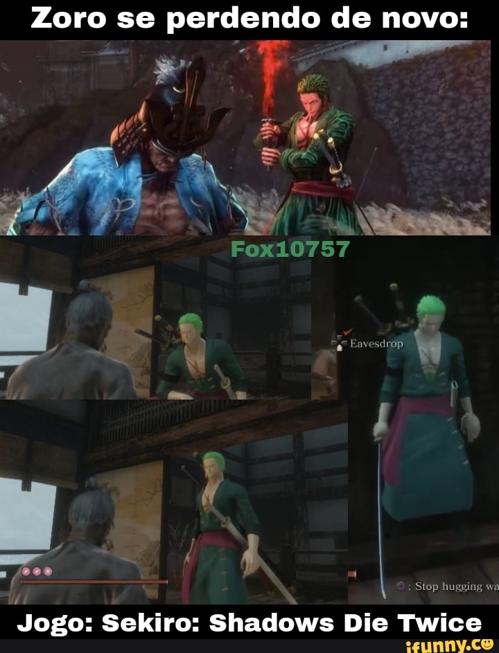 Zoro se perdendo de novo:
Fox10757
Stop hugging wa
Jogo: Sekiro: Shadows Die Twice