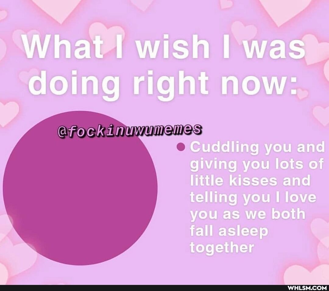 What wish I was doing right now:
Cuddling you and giving you lots of little kisses and telling you love you as we both fall asleep together