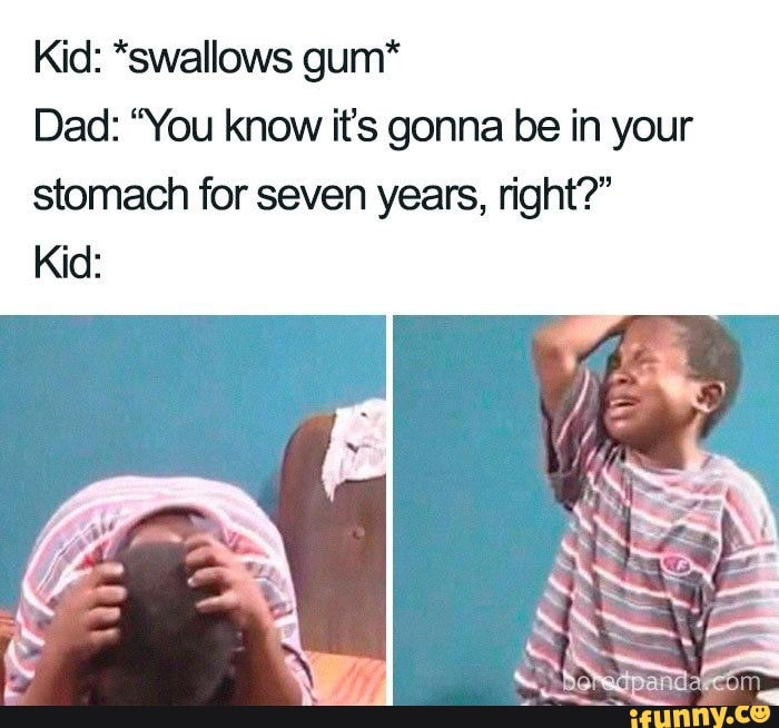 Kid: *swallows gum*
Dad: "You know it's gonna be in your stomach for seven years, right?"
Kid: