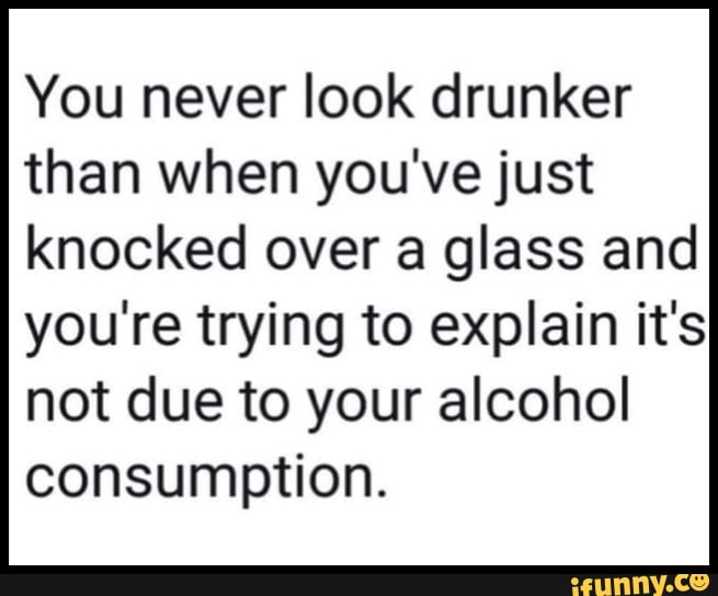 You never look drunker than when you've just knocked over a glass and