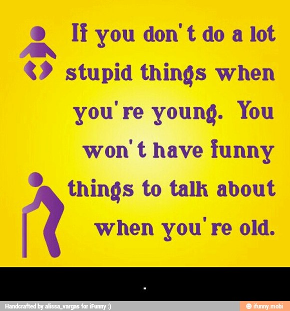 ak If you don't do a lot stupid things when
you re young. You
won
t have funny things to talk about A when you re old. - .