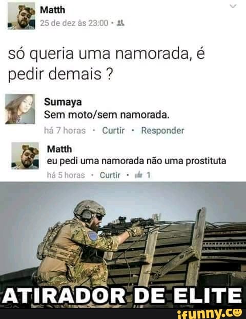 só queria uma namorada, é
pedir demais Sumaya
Sem moto/sem namorada.
Curtir Responder
eu pedi uma namorada não uma prostituta
A
ATIRADOR.DE ELITE