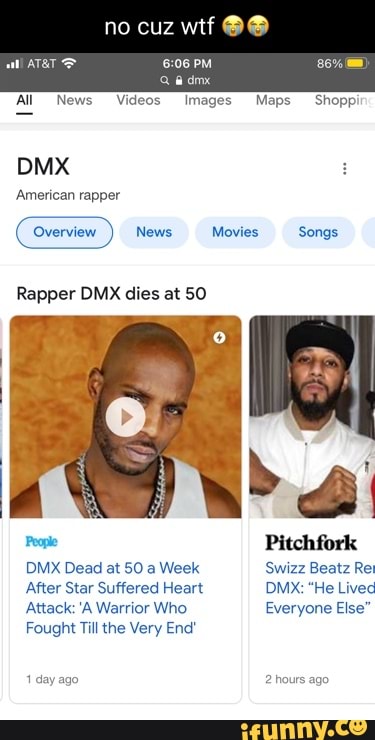 no cuz wif
PM
News.
All News Videos Images Maps Shoppi
'American rapper
News Movies Songs
Rapper DMX dies at SO
Prople Pitchfork
DMX Dead at 50 a Week Swizz Beatz Re
After Star Suffered Heart DMx: "He Lived
Attack: 'A Warrior Who Everyone Else"
Fought Till the Very End'
1 day ago 2 hours ago