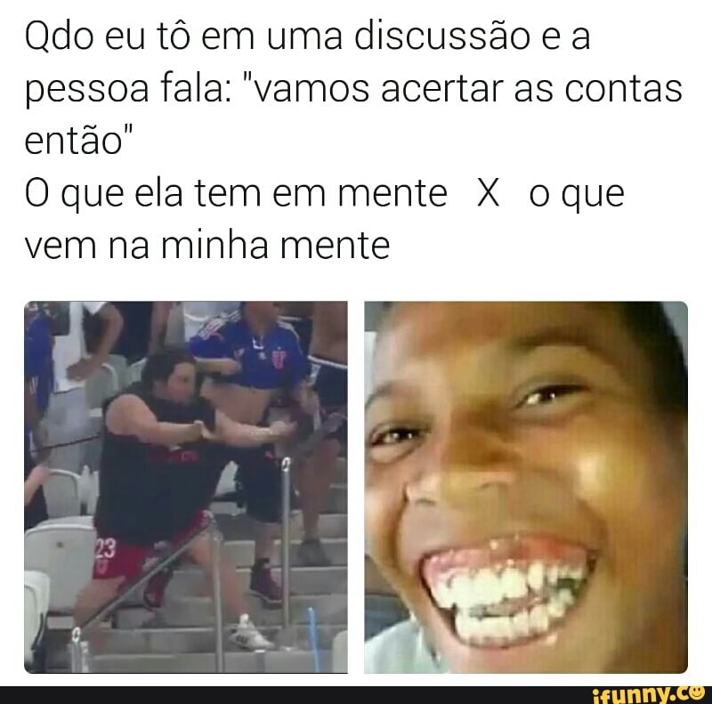 Qdo eu tô em uma discussão e a
pessoa fala: "vamos acertar as contas
então"
O que elatem em mente X oque
vem na minha mente