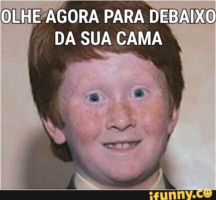 OLHE AGORA PARA DEBAIXO DA SUA CAMA