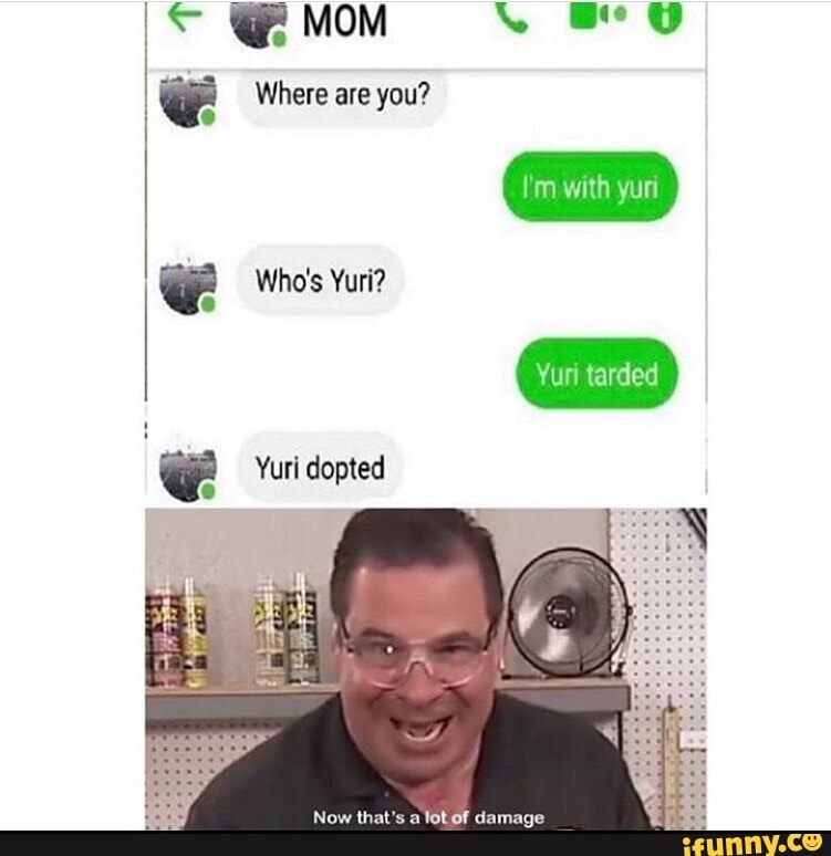 MOM Where are you? Who's Yuri? I fe Yuri tarded Yuri dopted - iFunny