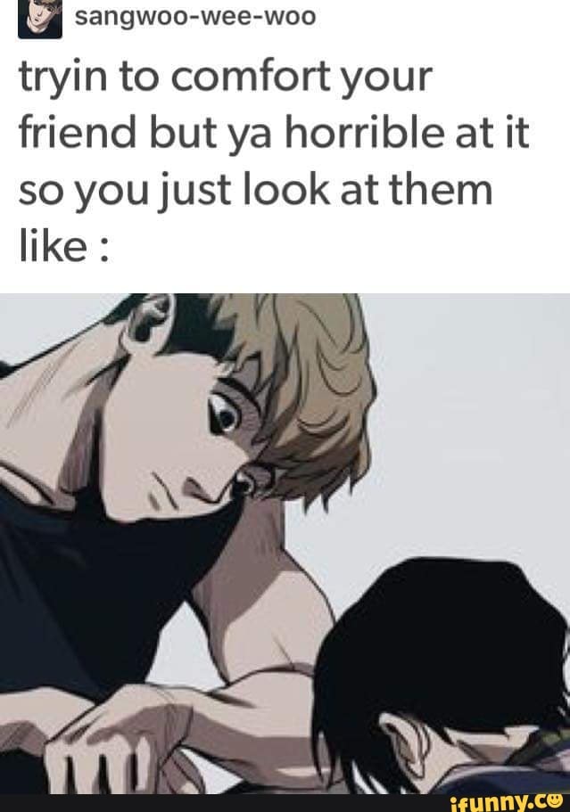sangwoo-wee-woo
tryin to comfort your friend but ya horrible at it so you just look at them like