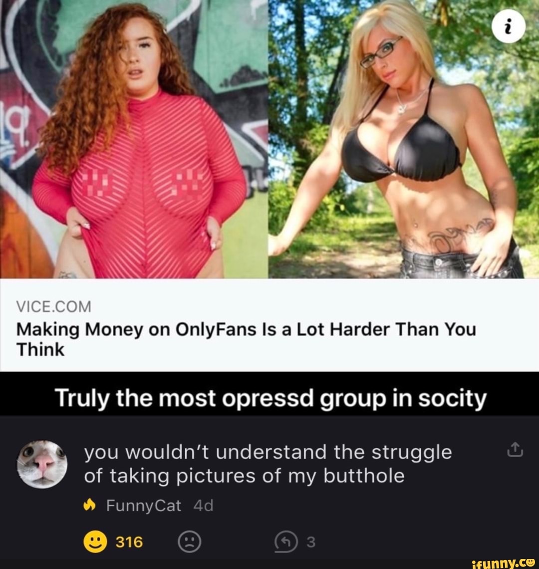 Making Money on OnlyFans Is a Lot Harder Than You
Think
Truly the most opressd group in socity
of taking pictures of my butthole
Sd you wouldn't understand the struggle