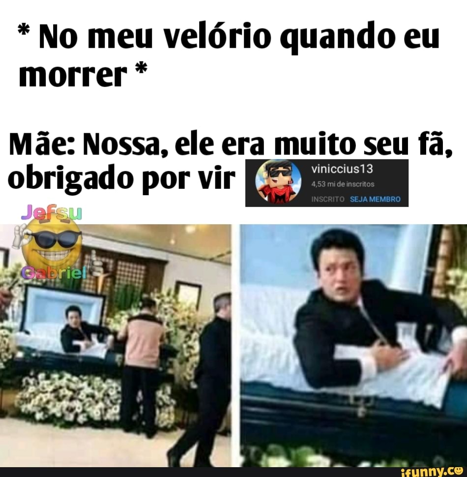 * No meu velório quando eu morrer *
Mãe: Nossa, ele era muito seu fã,
viniccius13
SEJA MEMBRO
obrigado por vir