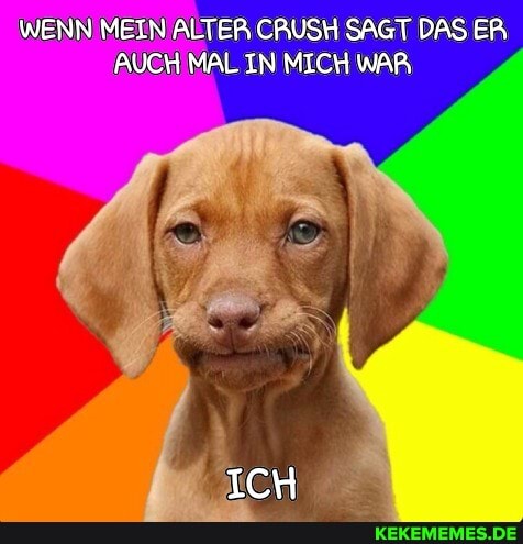 WENN MEIN ALTER CRUSH SAGT DAS EER AUCH MAL IN MICH WAR
ICH