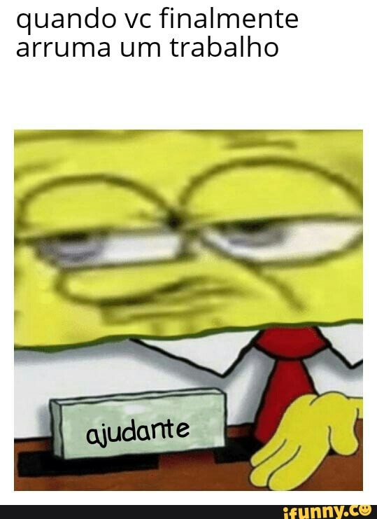 quando vc finalmente
arruma um trabalho