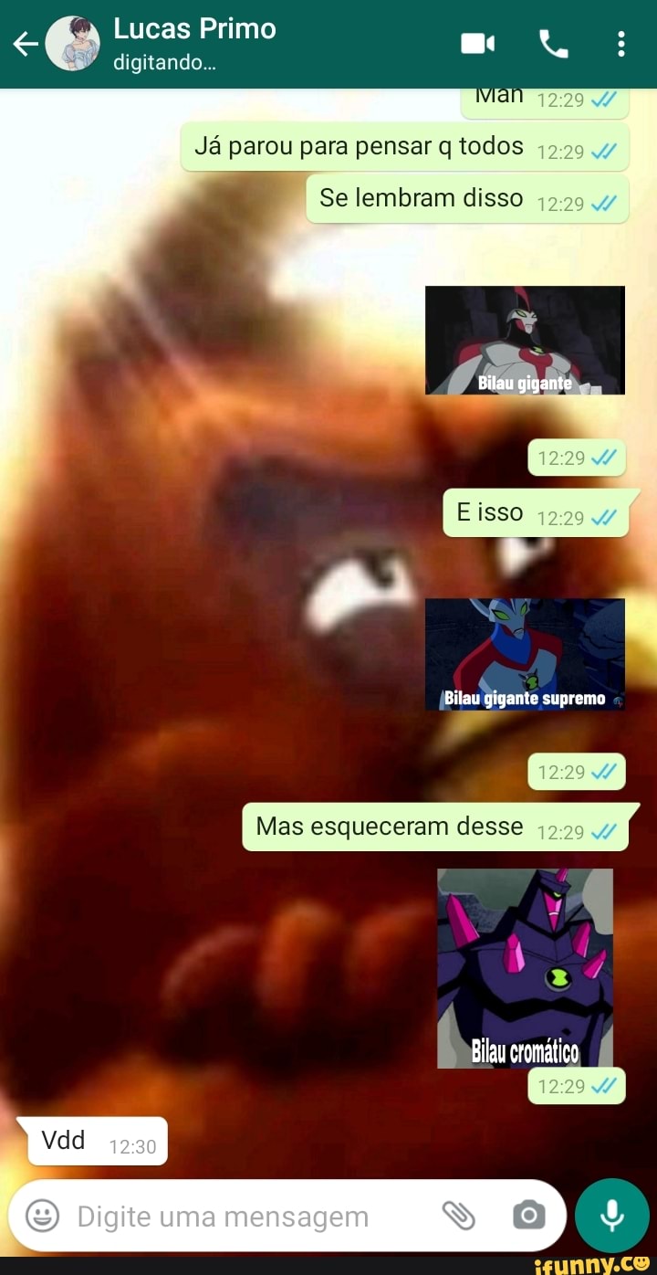 Lucas Primo digitando.
Já parou para pensar q todos
Se lembram disso 1229
Bilau gigante
1229
isso 1229
supremo
Mas esqueceram desse 1229
Bilau
(O Digite uma mensagem