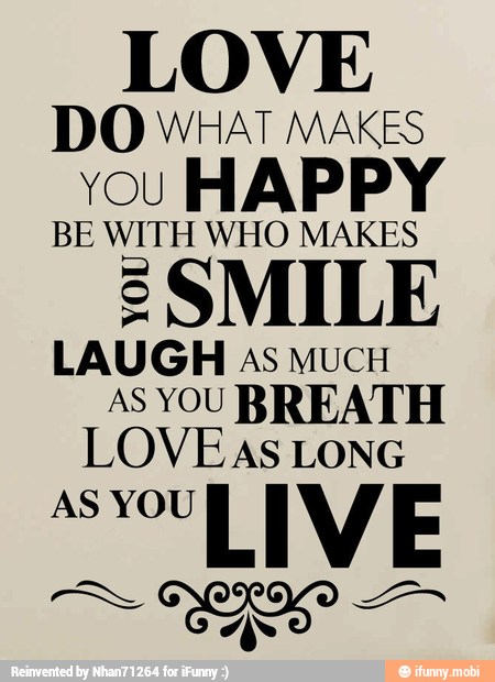 LOVE
DO WHAT MAKES
vou HAPPY
BE pia WHO MAKES
2
SMILE
LAUGH As MUCH
AS YOU BREATH
LOVEAS LONG