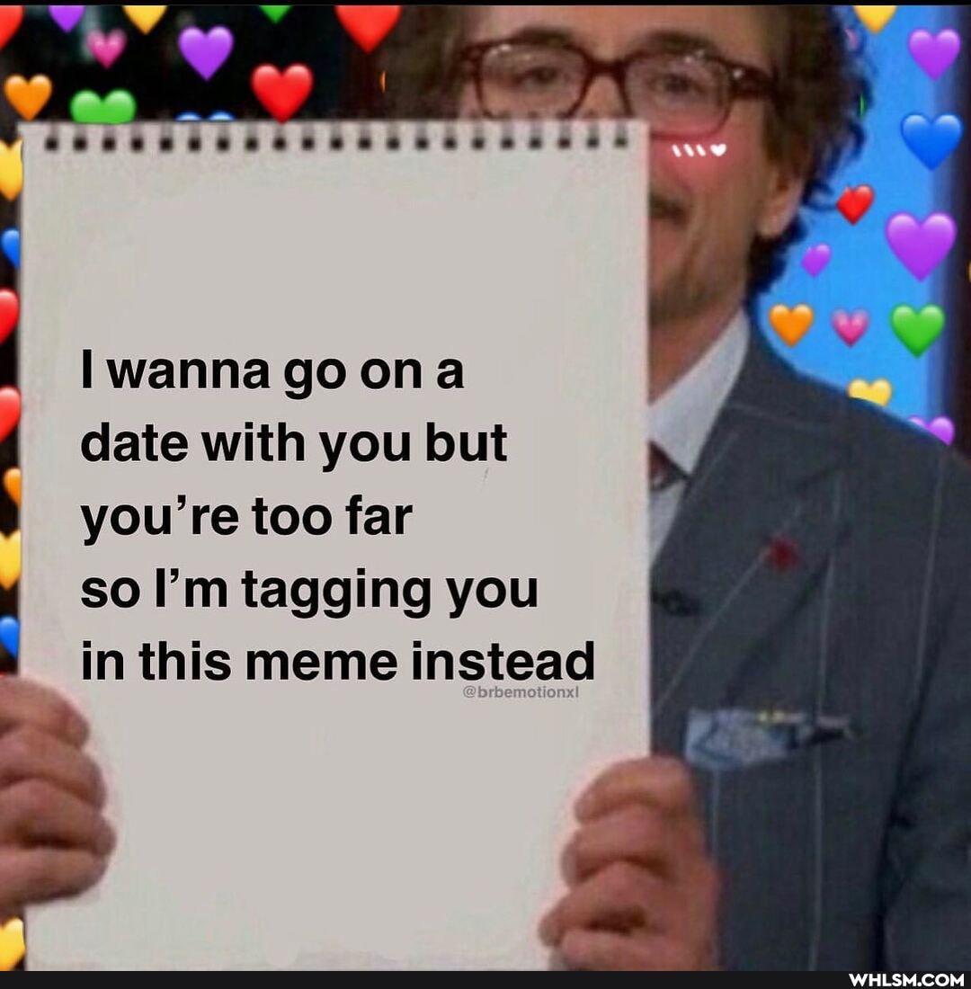 AW
wanna go on
date with you but you're too far
so I'm tagging you
in this meme instead