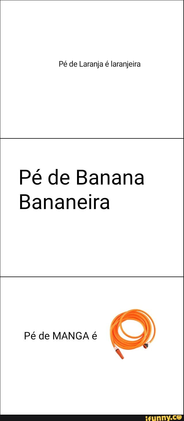 Pé de Laranja é laranjeira
Pé de Banana
Bananeira
Pé de MANGA é