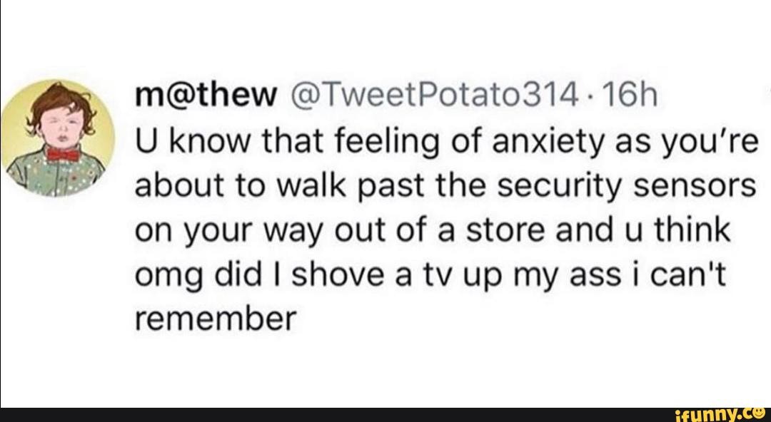 m@thew @TweetPotato314 U know that feeling of anxiety as you're
about to walk past the security sensors
on your way out of a store and u think
omg did I shove a tv up my ass i can't
remember