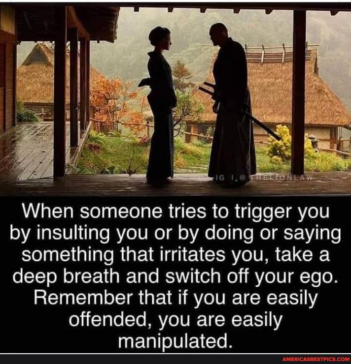 ger you
When someone tries to trig by insulting you or by doing or saying something that irritates you, take a deep breath and switch off your ego.
Remember that if you are easily offended, you are easily
llatad
When someone tries to trig