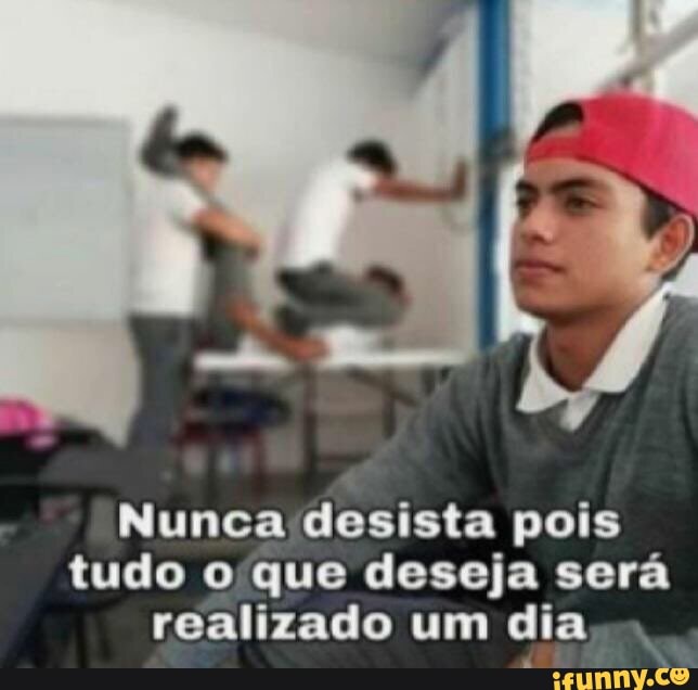 Nunca desista pois tudo o que deseja será realizado um dia