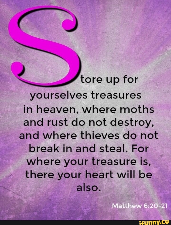 Tore up for yourselves treasures in heaven, where moths and rust do not