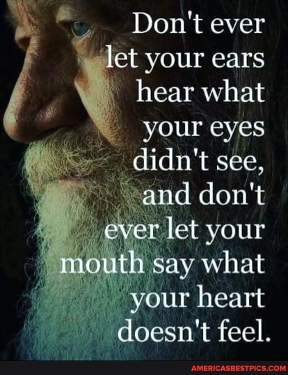 Don't ever
tet your ears
\ hear what
your eyes didn't see,
don't
your
'outh'say what
your heart doesn't feel.