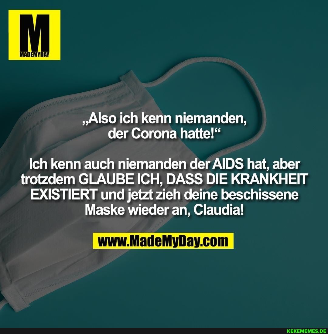"Also ich kenn niemanden, der Corona hatte!"
Ich kenn auch niemanden der AIDS hat, aber trotzdem GLAUBE ICH, DASS DIE KRANKHEIT EXISTIERT und jetzt zieh deine beschissene
Maske wieder an, Claudia!