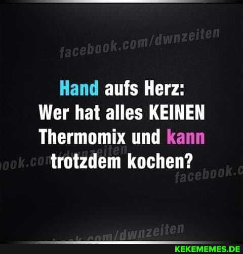 Hand aufs Herz:
Wer hat alles KEINEN Thermomix und kann
trotzdem kochen?
