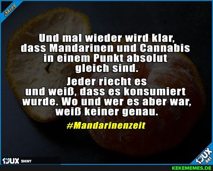 Und mal wieder wird klar, dass Mandarinen und Cannabis in einem Punkt absolut gleich sind.
Jeder riecht es und weiß, dass es konsumiert wurde. Wo und wer es aber war, weiß keiner genau.
#Mandarinenzeit