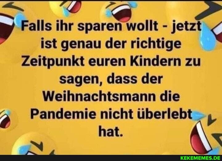 Falls ihr sparen wollt - jetzt ist genau der richtige
Zeitpunkt euren Kindern zu sagen, dass der
Weihnachtsmann die
Pandemie nicht überlebt
hat.