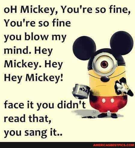 OH Mickey, You're so fine,
You're so fine you blow my
mind. Hey
Mickey. Hey
Hey Mickey!
face it you didn't read that, vou sane it..