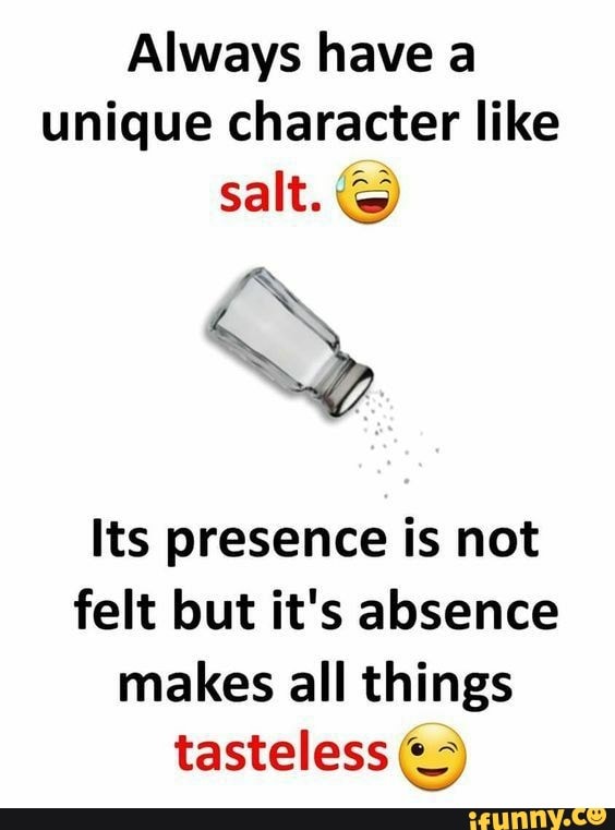 Always have a unique character like salt. Its presence is not felt but ...