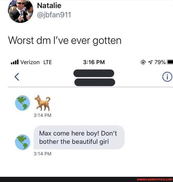 Natalie
Worst dm I've ever gotten
all Verizon LYE PM C779%=
PM
Max come here boy! Don't bother the beautiful girl
PM