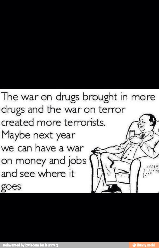 The war on
drugs brought in more
drugs and the war on terror
created more
terrorists.
Maybe next year
we can
have a war
on money
and jobs
and see
where it