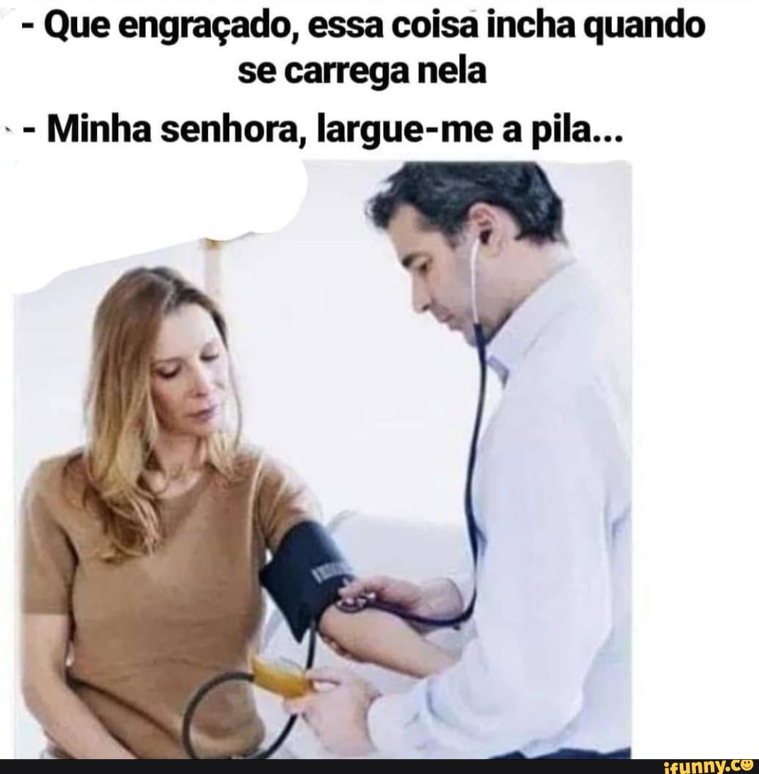 Que engraçado, essa coisa incha quando
se carrega nela
Minha senhora, largue-me a pila...