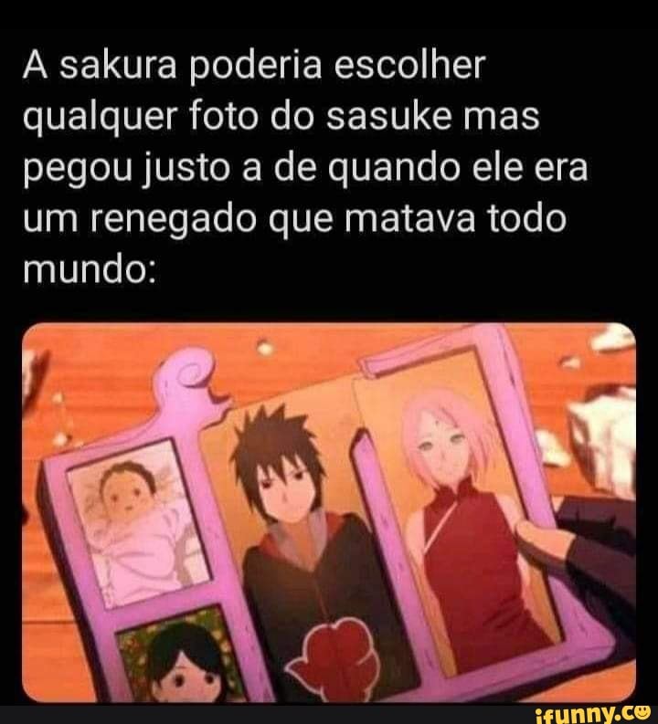 sakura poderia escolher qualquer foto do sasuke mas pegou justo a de quando ele era um renegado que maiava todo mundo: