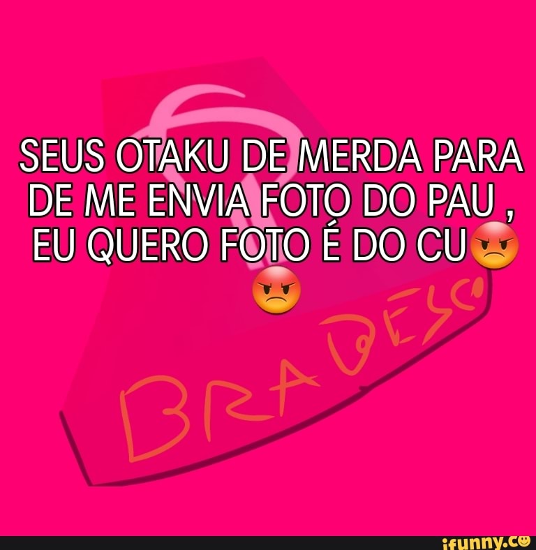 SEUS OTAKU DE MERDA PARA DE ME ENVIA FOTO DO PAU,
EU QUERO FOTO E DO CU