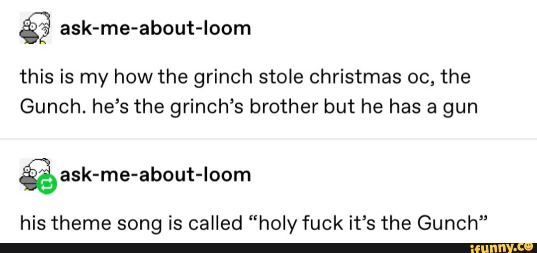 8 ask-me-about-loom
this is my how the grinch stole christmas oc, the
Gunch. he's the grinch's brother but he has a gun
&g) ask-me-about-loom
his theme song is called "holy fuck it's the Gunch"